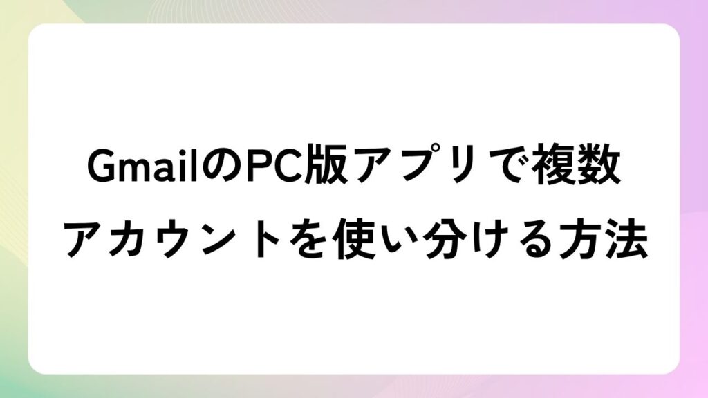 GmailのPC版アプリで複数アカウントを使い分ける方法